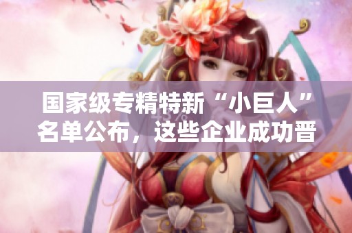 国家级专精特新“小巨人”名单公布，这些企业成功晋级！