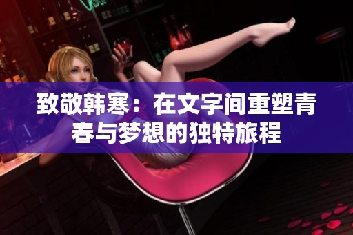 致敬韩寒：在文字间重塑青春与梦想的独特旅程