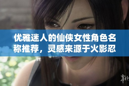 优雅迷人的仙侠女性角色名称推荐，灵感来源于火影忍者的艺术魅力