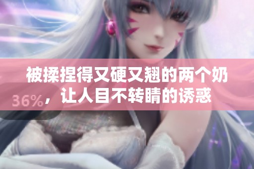 被揉捏得又硬又翘的两个奶，让人目不转睛的诱惑