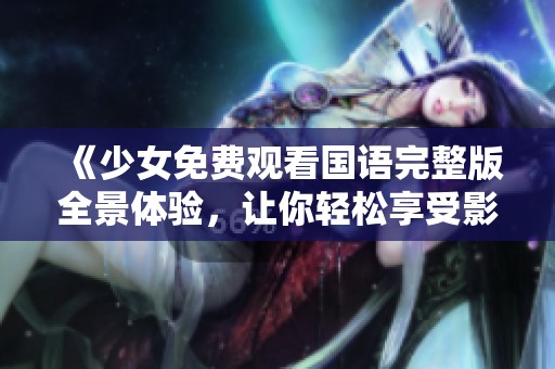 《少女免费观看国语完整版全景体验，让你轻松享受影片乐趣》