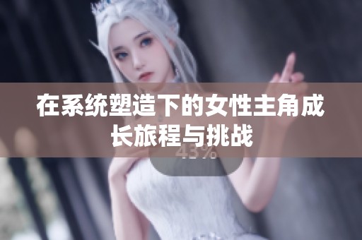 在系统塑造下的女性主角成长旅程与挑战