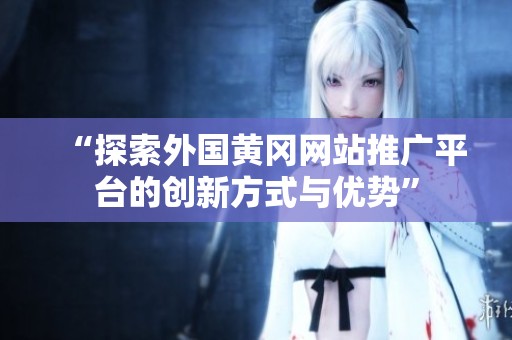 “探索外国黄冈网站推广平台的创新方式与优势”