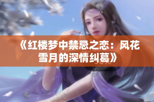 《红楼梦中禁忌之恋：风花雪月的深情纠葛》