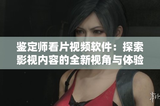鉴定师看片视频软件：探索影视内容的全新视角与体验