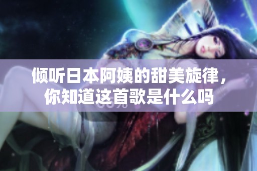 倾听日本阿姨的甜美旋律，你知道这首歌是什么吗