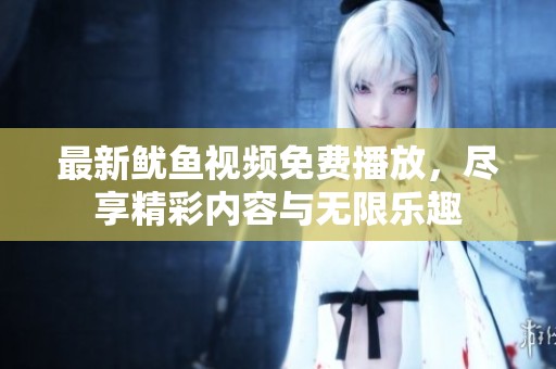 最新鱿鱼视频免费播放，尽享精彩内容与无限乐趣