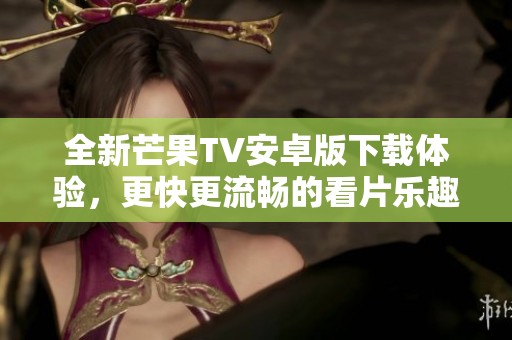全新芒果TV安卓版下载体验，更快更流畅的看片乐趣