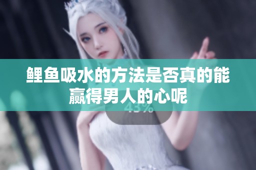 鲤鱼吸水的方法是否真的能赢得男人的心呢