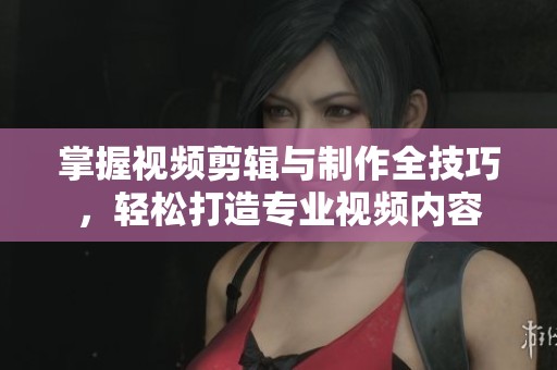 掌握视频剪辑与制作全技巧，轻松打造专业视频内容
