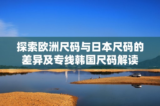 探索欧洲尺码与日本尺码的差异及专线韩国尺码解读