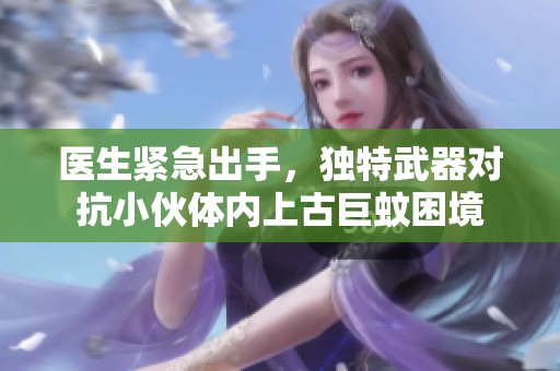 医生紧急出手，独特武器对抗小伙体内上古巨蚊困境