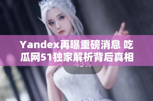 Yandex再曝重磅消息 吃瓜网51独家解析背后真相