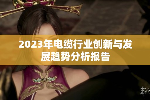 2023年电缆行业创新与发展趋势分析报告