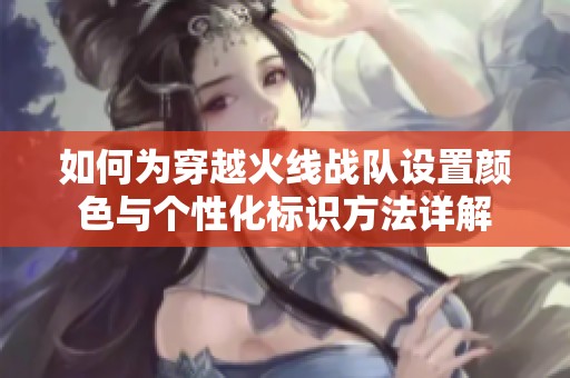 如何为穿越火线战队设置颜色与个性化标识方法详解