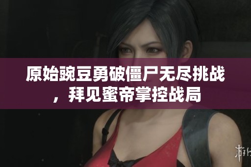 原始豌豆勇破僵尸无尽挑战，拜见蜜帝掌控战局