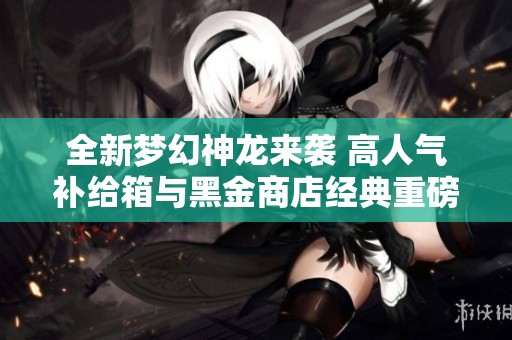 全新梦幻神龙来袭 高人气补给箱与黑金商店经典重磅回归