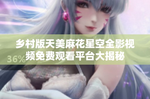 乡村版天美麻花星空全影视频免费观看平台大揭秘