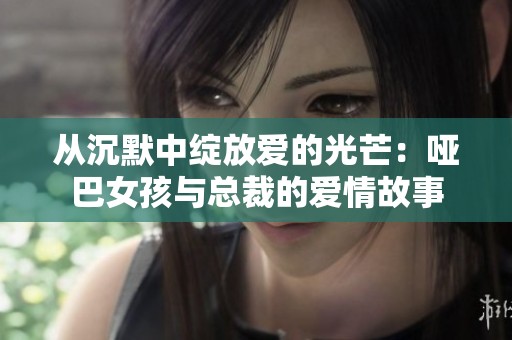 从沉默中绽放爱的光芒：哑巴女孩与总裁的爱情故事