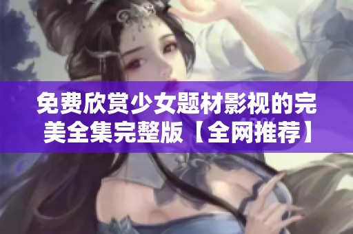 免费欣赏少女题材影视的完美全集完整版【全网推荐】