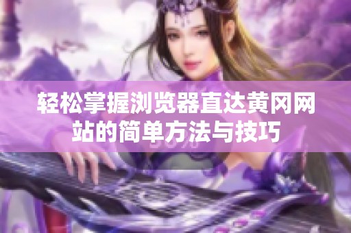 轻松掌握浏览器直达黄冈网站的简单方法与技巧