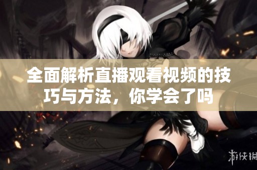 全面解析直播观看视频的技巧与方法，你学会了吗