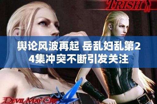 舆论风波再起 岳乱妇乱第24集冲突不断引发关注