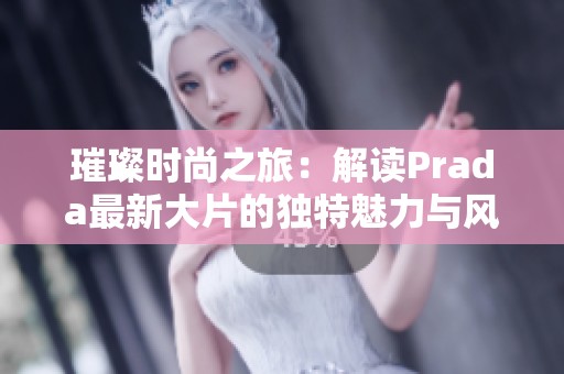 璀璨时尚之旅：解读Prada最新大片的独特魅力与风格