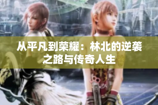 从平凡到荣耀：林北的逆袭之路与传奇人生