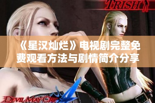 《星汉灿烂》电视剧完整免费观看方法与剧情简介分享