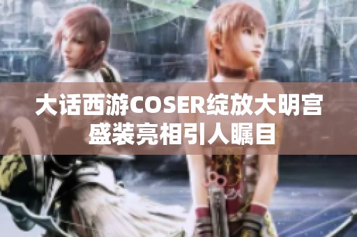大话西游COSER绽放大明宫 盛装亮相引人瞩目