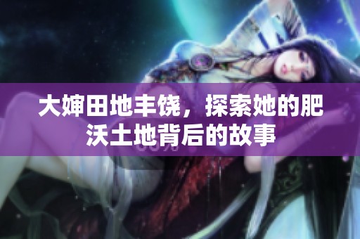 大婶田地丰饶，探索她的肥沃土地背后的故事