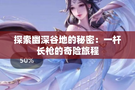 探索幽深谷地的秘密：一杆长枪的奇险旅程