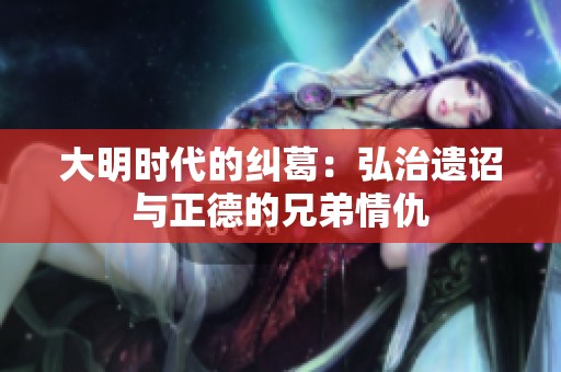 大明时代的纠葛：弘治遗诏与正德的兄弟情仇