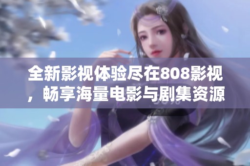 全新影视体验尽在808影视，畅享海量电影与剧集资源