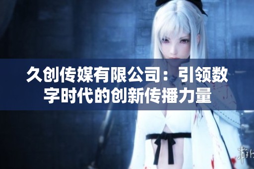 久创传媒有限公司：引领数字时代的创新传播力量