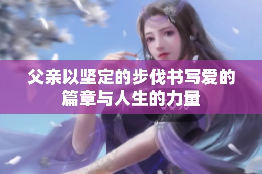 父亲以坚定的步伐书写爱的篇章与人生的力量
