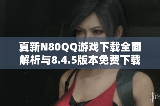 夏新N80QQ游戏下载全面解析与8.4.5版本免费下载指南