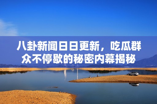 八卦新闻日日更新，吃瓜群众不停歇的秘密内幕揭秘