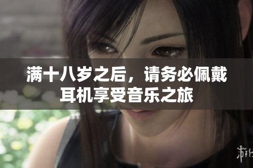 满十八岁之后，请务必佩戴耳机享受音乐之旅