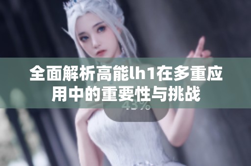 全面解析高能lh1在多重应用中的重要性与挑战