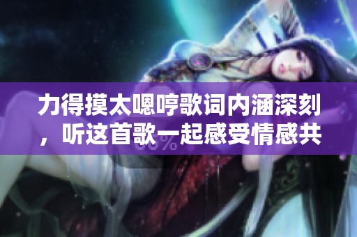力得摸太嗯哼歌词内涵深刻，听这首歌一起感受情感共鸣