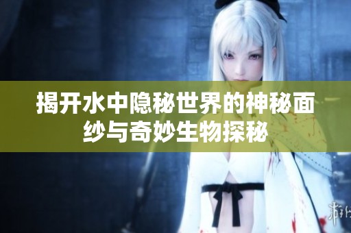 揭开水中隐秘世界的神秘面纱与奇妙生物探秘