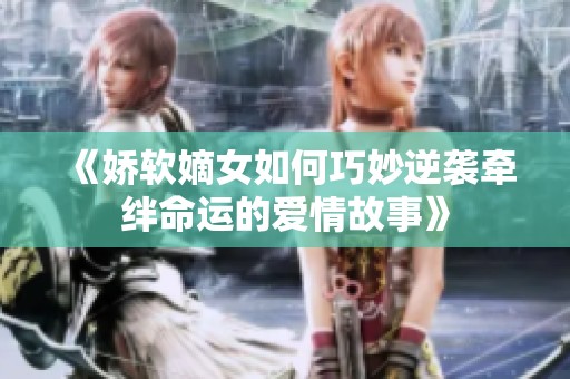 《娇软嫡女如何巧妙逆袭牵绊命运的爱情故事》