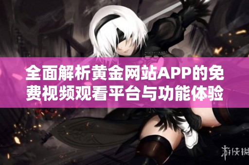 全面解析黄金网站APP的免费视频观看平台与功能体验