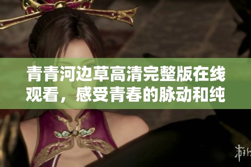 青青河边草高清完整版在线观看，感受青春的脉动和纯真爱情