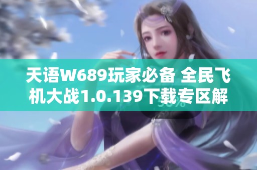 天语W689玩家必备 全民飞机大战1.0.139下载专区解析