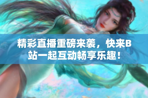 精彩直播重磅来袭，快来B站一起互动畅享乐趣！