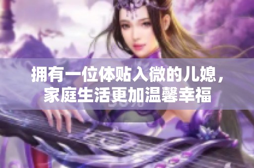 拥有一位体贴入微的儿媳，家庭生活更加温馨幸福
