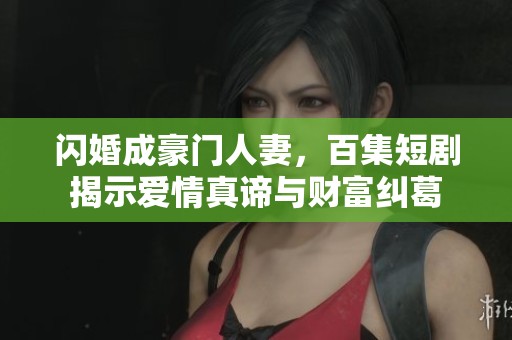 闪婚成豪门人妻，百集短剧揭示爱情真谛与财富纠葛